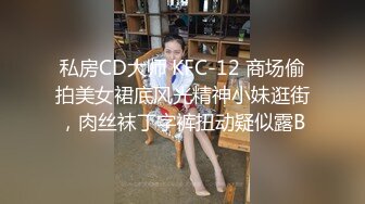 私房CD大师 KFC-12 商场偷拍美女裙底风光精神小妹逛街，肉丝袜丁字裤扭动疑似露B