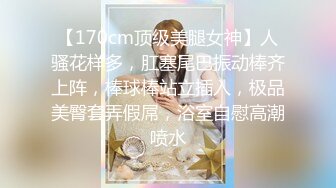 【170cm顶级美腿女神】人骚花样多，肛塞尾巴振动棒齐上阵，棒球棒站立插入，极品美臀套弄假屌，浴室自慰高潮喷水