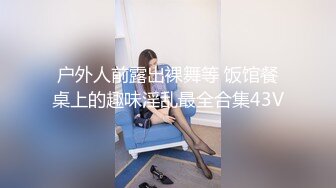 户外人前露出裸舞等 饭馆餐桌上的趣味淫乱最全合集43V