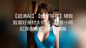 【超清AI】【太子探花】精致脸蛋好身材大长腿，抖音小网红深夜兼职，激情爆操