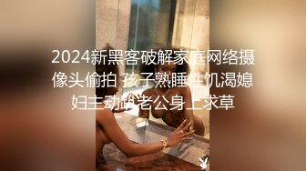 2024新黑客破解家庭网络摄像头偷拍 孩子熟睡性饥渴媳妇主动趴老公身上求草