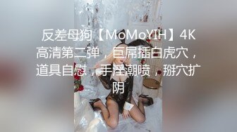 反差母狗【MoMoYIH】4K高清第二弹，巨屌插白虎穴，道具自慰，手淫潮喷，掰穴扩阴