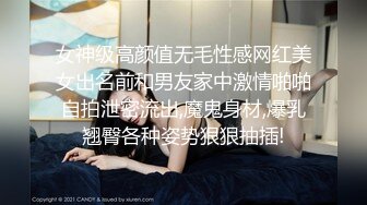 女神级高颜值无毛性感网红美女出名前和男友家中激情啪啪自拍泄密流出,魔鬼身材,爆乳翘臀各种姿势狠狠抽插!