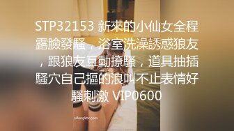 STP32153 新來的小仙女全程露臉發騷，浴室洗澡誘惑狼友，跟狼友互動撩騷，道具抽插騷穴自己摳的浪叫不止表情好騷刺激 VIP0600