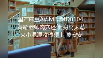 国产麻豆AV MD MD0104 舞蹈老师肉穴还债 身材太惹火小混混收债硬上 莫安安