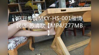 麻豆传媒MKY-HS-001催情民宿-苏清歌【MP4/277MB】