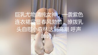 巨乳尤物清纯女神，一袭紫色连衣裙尽显春风勃勃，撩拨乳头自慰小森林达到高潮 呼声呻吟！