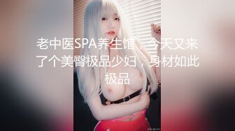 老中医SPA养生馆，今天又来了个美臀极品少妇，身材如此极品