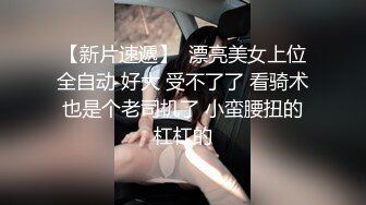 【新片速遞】  漂亮美女上位全自动 好大 受不了了 看骑术也是个老司机了 小蛮腰扭的杠杠的