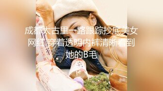 成都太古里一路跟踪抄底美女网红 穿着透明内裤清晰看到她的B毛