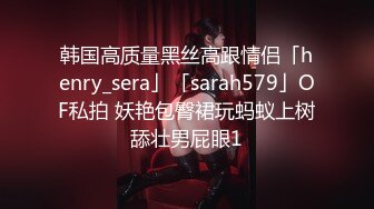 韩国高质量黑丝高跟情侣「henry_sera」「sarah579」OF私拍 妖艳包臀裙玩蚂蚁上树舔壮男屁眼1