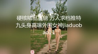 硬核精品重磅 万人求档推特九头身高端外围女神jiaduobao11