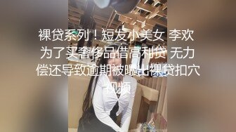 裸贷系列！短发小美女 李欢 为了买奢侈品借高利贷 无力偿还导致逾期被曝出裸贷扣穴视频