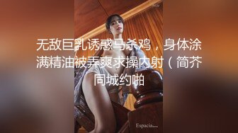 无敌巨乳诱惑马杀鸡，身体涂满精油被弄爽求操内射（简芥同城约啪