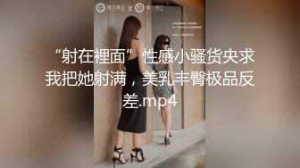 “射在裡面”性感小骚货央求我把她射满，美乳丰臀极品反差.mp4