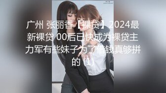 广州 张丽香【裸贷】2024最新裸贷 00后已快成为裸贷主力军有些妹子为了借钱真够拼的 (1)