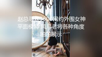  赵总寻欢3600网约外围女神平面模特 风月老将各种角度啪啪展示