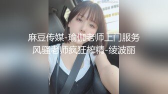 麻豆传媒-瑜伽老师上门服务风骚老师疯狂榨精-绫波丽