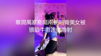 華潤萬家商場兩個翹臀美女被猥瑣牛男連續擼射