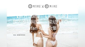 【新片速遞】 【重磅来袭】国内推特网红❤️ 梁幼 幼 Onlyfan 福利合集