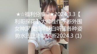 ★☆福利分享☆★2024.3.3【利哥探花】大神佳作不断外围女神深夜相伴肤白听话各种姿势水汪汪娇喘不断2024.3 (1)