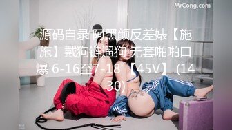 源码自录 阿黑颜反差婊【施施】戴狗链遛狗 无套啪啪口爆 6-16至7-18 【45V】 (1430)