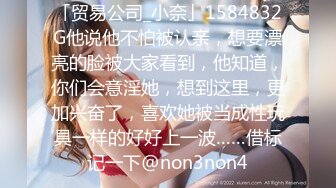 「贸易公司_小奈」1584832G他说他不怕被认亲，想要漂亮的脸被大家看到，他知道，你们会意淫她，想到这里，更加兴奋了，喜欢她被当成性玩具一样的好好上一波……借标记一下@non3non4