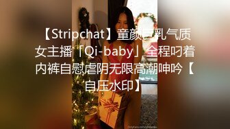 【Stripchat】童颜巨乳气质女主播「Qi-baby」全程叼着内裤自慰虐阴无限高潮呻吟【自压水印】