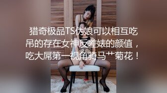 猎奇极品TS伪娘可以相互吃吊的存在女神反差婊的颜值，吃大屌第一视角骑马艹菊花！