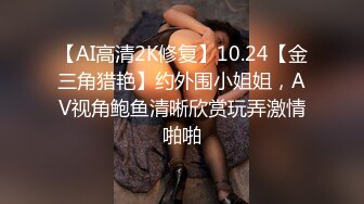 【AI高清2K修复】10.24【金三角猎艳】约外围小姐姐，AV视角鲍鱼清晰欣赏玩弄激情啪啪