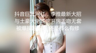 抖音巨乳网红，李雅最新大招与土豪大佬宾馆开房舌吻无套被爆操翻白眼 还是那么有修养