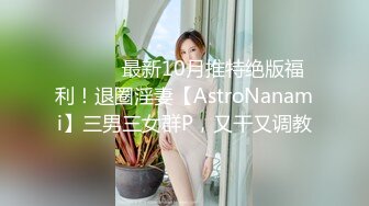 ⚫️⚫️最新10月推特绝版福利！退圈淫妻【AstroNanami】三男三女群P，又干又调教