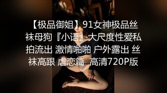 【极品御姐】91女神极品丝袜母狗『小语』大尺度性爱私拍流出 激情啪啪 户外露出 丝袜高跟 虐恋篇  高清720P版