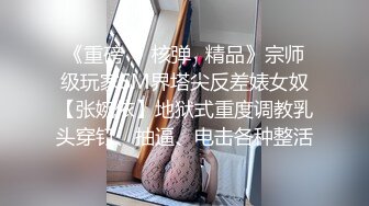 《重磅㊙️核弹☛精品》宗师级玩家SM界塔尖反差婊女奴【张婉依】地狱式重度调教乳头穿钉、抽逼、电击各种整活