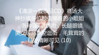 《清凉一夏极品CD》商场大神抄底多位颜值爆表的小姐姐，各种骚T透明内，长腿眼镜美女居然真空逛街，毛茸茸的私处清晰可见 (10)