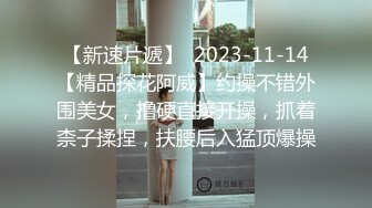 【新速片遞】  2023-11-14【精品探花阿威】约操不错外围美女，撸硬直接开操，抓着柰子揉捏，扶腰后入猛顶爆操