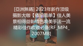 [亞洲無碼] 2023年新作顶级摄影大咖【依旧简单】佳人美景相得益彰情色唯美手法一流精彩佳作收藏必备[RF_MP4_2007MB]