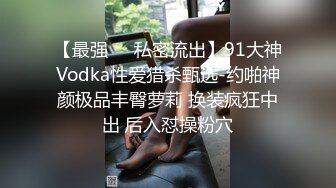 【最强❤️私密流出】91大神Vodka性爱猎杀甄选-约啪神颜极品丰臀萝莉 换装疯狂中出 后入怼操粉穴