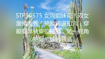 STP30575 女同姐妹花！双女激情大秀！骑脸舔逼扣穴，穿戴假屌骑乘位抽插，第一视角特写，猛捅骚逼