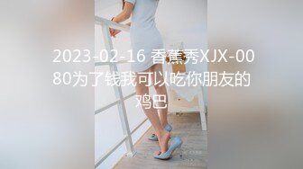  2023-02-16 香蕉秀XJX-0080为了钱我可以吃你朋友的鸡巴