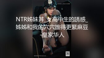 NTR姊妹丼_女高中生的誘惑_姊姊和我的穴穴誰得更緊麻豆-皇家华人