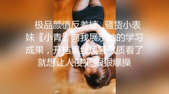 ✿极品颜值反差婊✿骚货小表妹〖小青〗向我展示她的学习成果，开档黑丝风骚气质看了就想让人侵犯 狠狠爆操