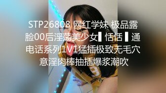 STP26808 网红学妹 极品露脸00后淫荡美少女▌恬恬 ▌通电话系列1V1猛插极致无毛穴 意淫肉棒抽插爆浆潮吹