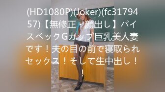 (HD1080P)(Joker)(fc3179457)【無修正・顔出し】パイスペックGカップ巨乳美人妻です！夫の目の前で寝取られセックス！そして生中出し！！