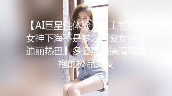 【AI巨星性体验】人工智能让女神下海不是梦之百变女神『迪丽热巴』多姿势爆操情趣旗袍的极品女友