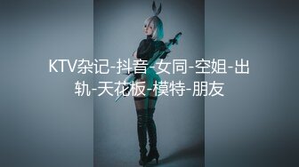 KTV杂记-抖音-女同-空姐-出轨-天花板-模特-朋友