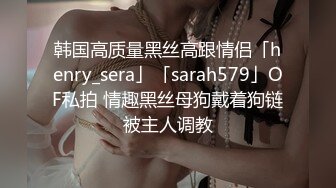 韩国高质量黑丝高跟情侣「henry_sera」「sarah579」OF私拍 情趣黑丝母狗戴着狗链被主人调教