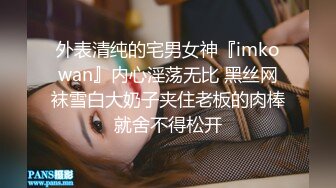 外表清纯的宅男女神『imkowan』内心淫荡无比 黑丝网袜雪白大奶子夹住老板的肉棒就舍不得松开