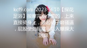 kcf9.com-2023-3-10【探花足浴】按摩完点个荤的，上来直接骑身上，撩起裙子磨骚逼，屁股使劲摇摆，后入爆操大肥臀