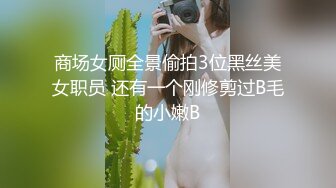 商场女厕全景偷拍3位黑丝美女职员 还有一个刚修剪过B毛的小嫩B